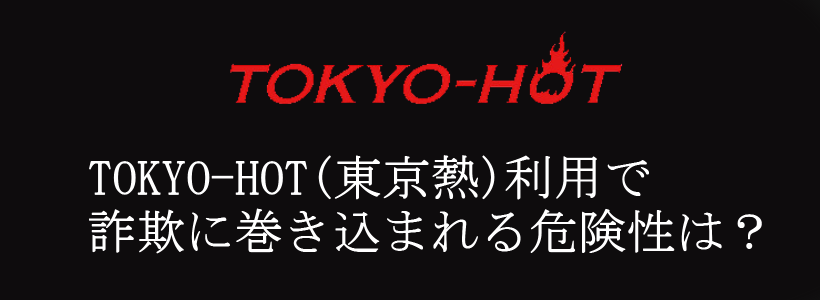 TOKYO-HOT(東京熱)利用で詐欺に巻き込まれる危険性は？